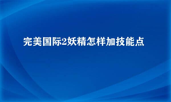 完美国际2妖精怎样加技能点