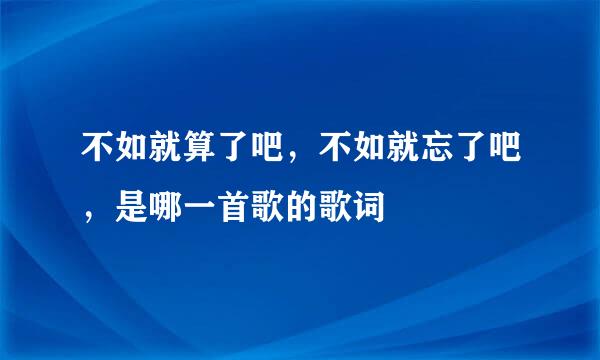 不如就算了吧，不如就忘了吧，是哪一首歌的歌词