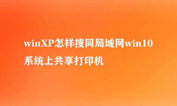 winXP怎样搜同局域网win10系统上共享打印机