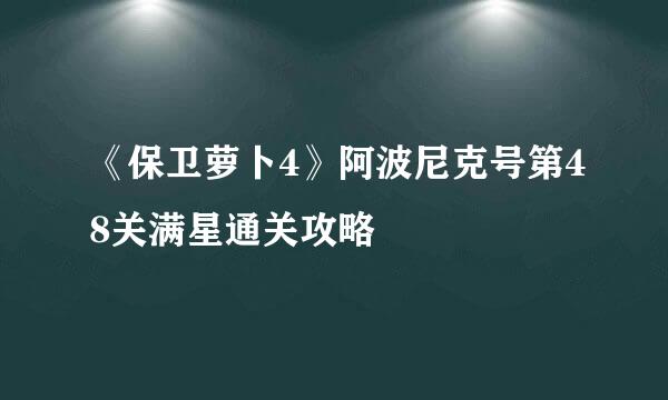 《保卫萝卜4》阿波尼克号第48关满星通关攻略