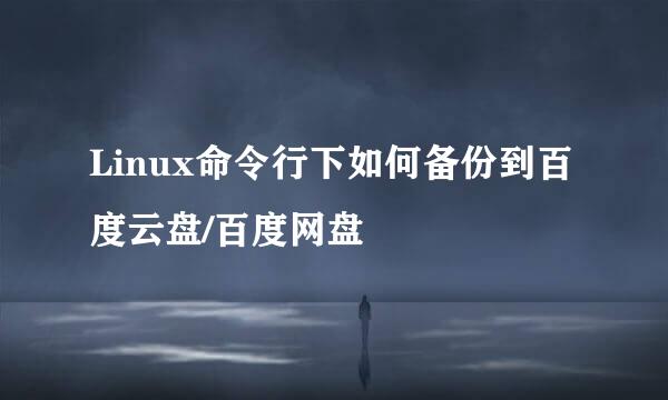 Linux命令行下如何备份到百度云盘/百度网盘