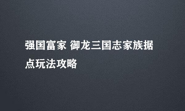 强国富家 御龙三国志家族据点玩法攻略