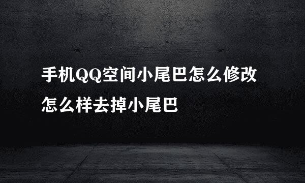 手机QQ空间小尾巴怎么修改 怎么样去掉小尾巴