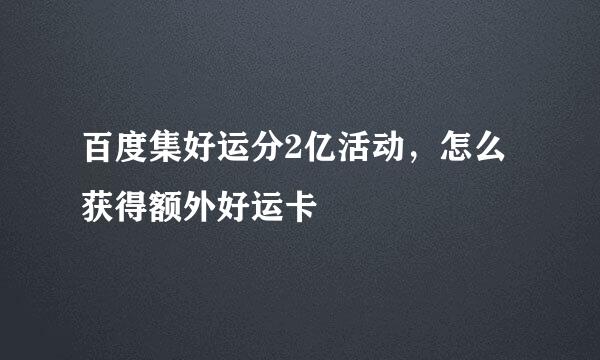 百度集好运分2亿活动，怎么获得额外好运卡