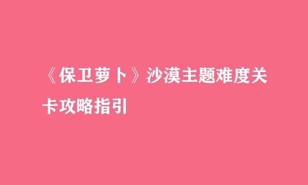 《保卫萝卜》沙漠主题难度关卡攻略指引