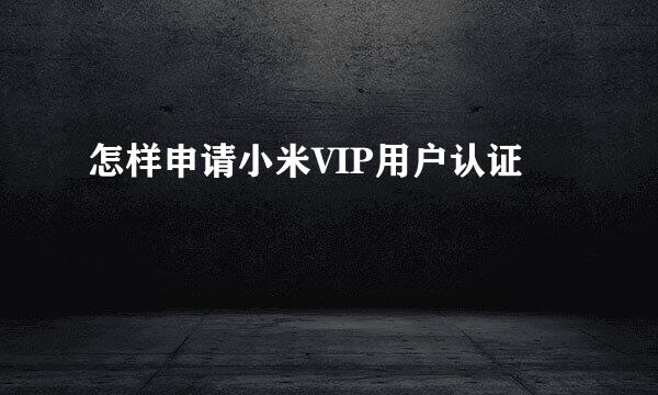 怎样申请小米VIP用户认证