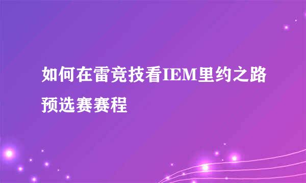 如何在雷竞技看IEM里约之路预选赛赛程