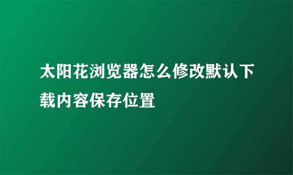 太阳花浏览器怎么修改默认下载内容保存位置