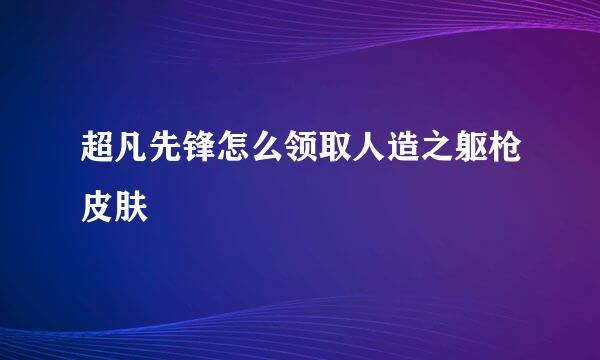 超凡先锋怎么领取人造之躯枪皮肤