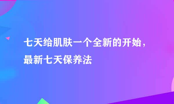 七天给肌肤一个全新的开始，最新七天保养法