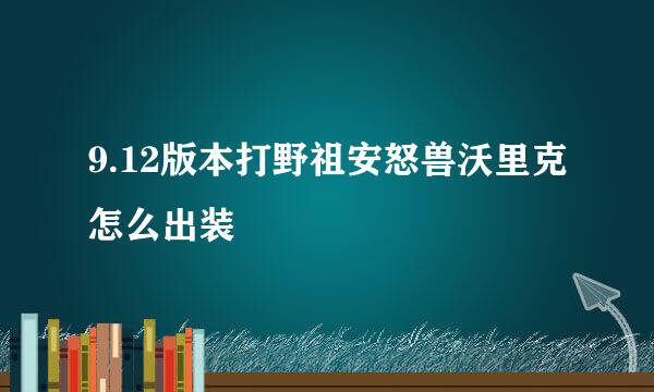 9.12版本打野祖安怒兽沃里克怎么出装