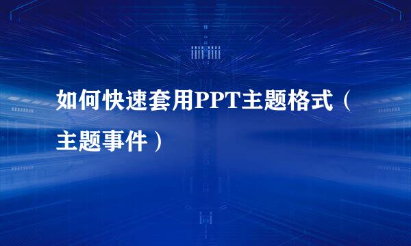 如何快速套用PPT主题格式（主题事件）