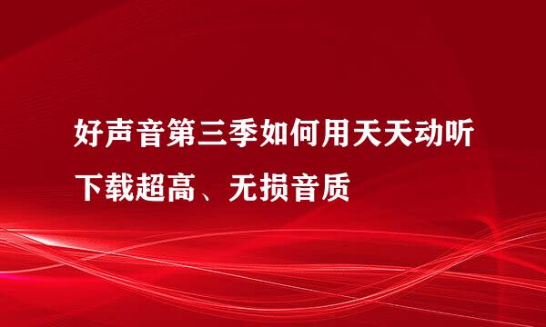 好声音第三季如何用天天动听下载超高、无损音质