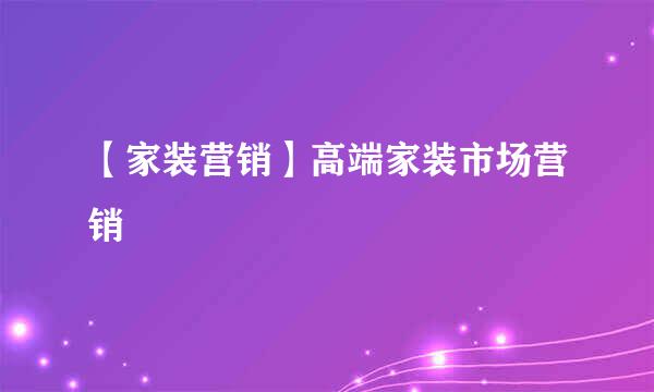 【家装营销】高端家装市场营销