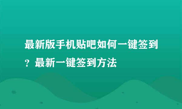 最新版手机贴吧如何一键签到？最新一键签到方法