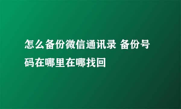 怎么备份微信通讯录 备份号码在哪里在哪找回