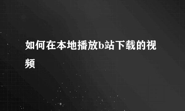 如何在本地播放b站下载的视频