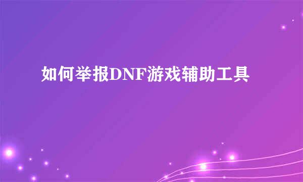 如何举报DNF游戏辅助工具