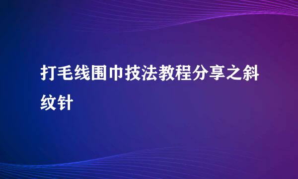 打毛线围巾技法教程分享之斜纹针