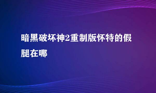 暗黑破坏神2重制版怀特的假腿在哪