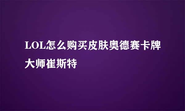 LOL怎么购买皮肤奥德赛卡牌大师崔斯特