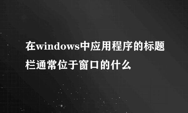 在windows中应用程序的标题栏通常位于窗口的什么