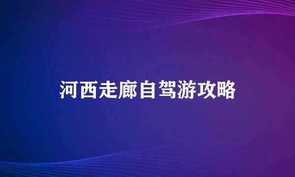 河西走廊自驾游攻略