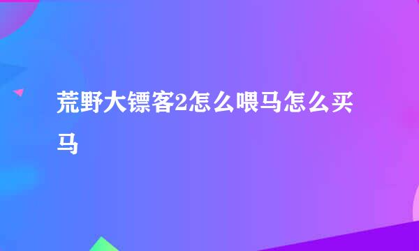 荒野大镖客2怎么喂马怎么买马