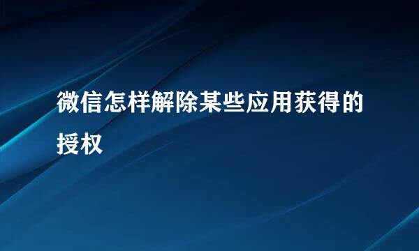 微信怎样解除某些应用获得的授权