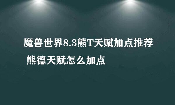 魔兽世界8.3熊T天赋加点推荐 熊德天赋怎么加点