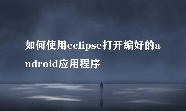 如何使用eclipse打开编好的android应用程序