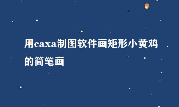 用caxa制图软件画矩形小黄鸡的简笔画