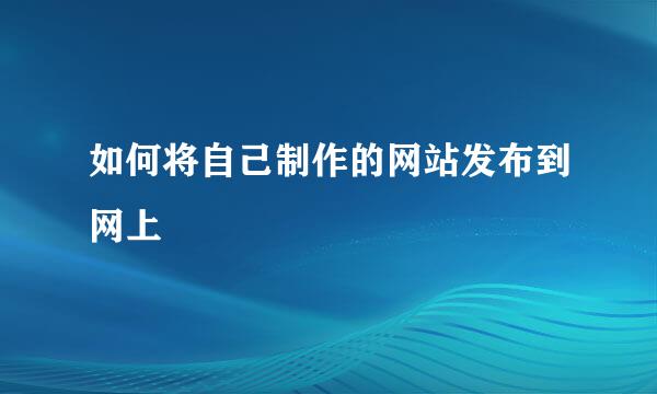 如何将自己制作的网站发布到网上