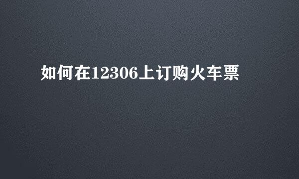 如何在12306上订购火车票