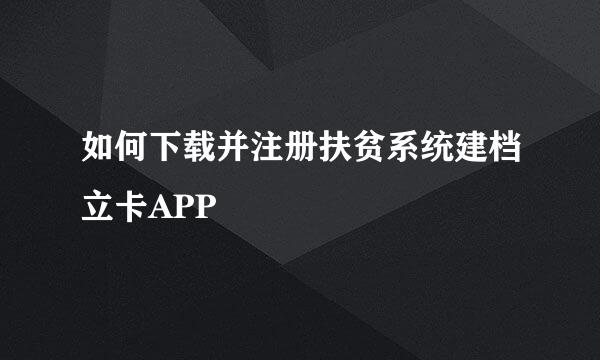 如何下载并注册扶贫系统建档立卡APP