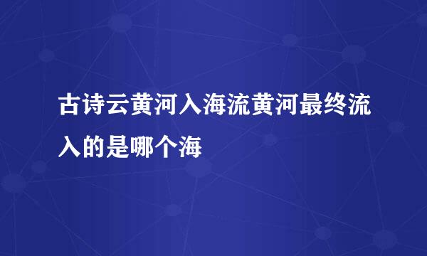 古诗云黄河入海流黄河最终流入的是哪个海