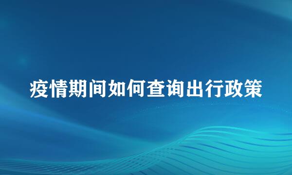 疫情期间如何查询出行政策