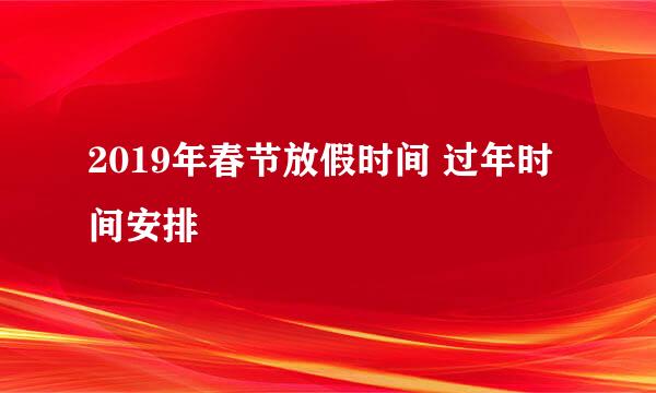 2019年春节放假时间 过年时间安排