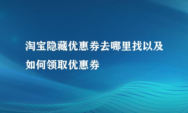 淘宝隐藏优惠券去哪里找以及如何领取优惠券