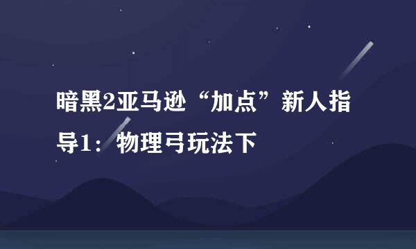 暗黑2亚马逊“加点”新人指导1：物理弓玩法下