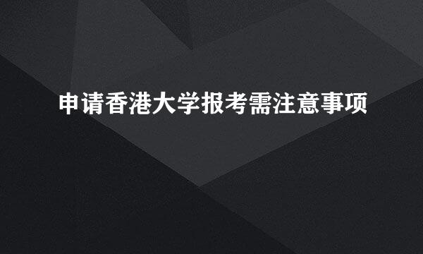 申请香港大学报考需注意事项