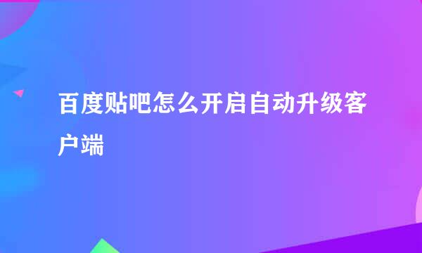 百度贴吧怎么开启自动升级客户端