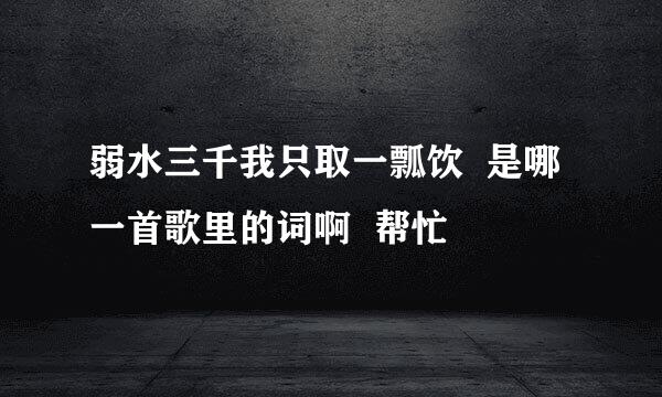 弱水三千我只取一瓢饮  是哪一首歌里的词啊  帮忙