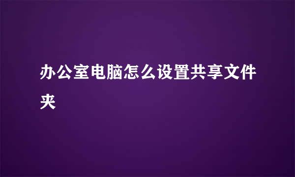 办公室电脑怎么设置共享文件夹