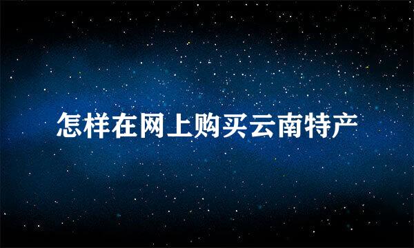 怎样在网上购买云南特产