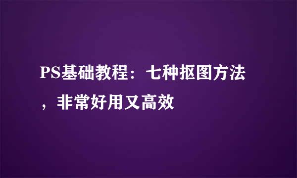 PS基础教程：七种抠图方法，非常好用又高效