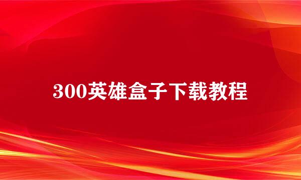 300英雄盒子下载教程