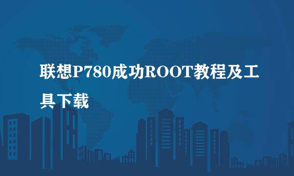 联想P780成功ROOT教程及工具下载