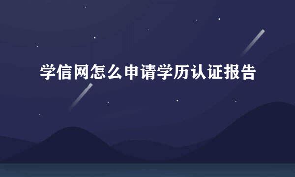 学信网怎么申请学历认证报告