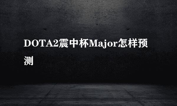 DOTA2震中杯Major怎样预测